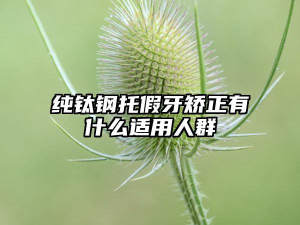 纯钛钢托假牙矫正有什么适用人群