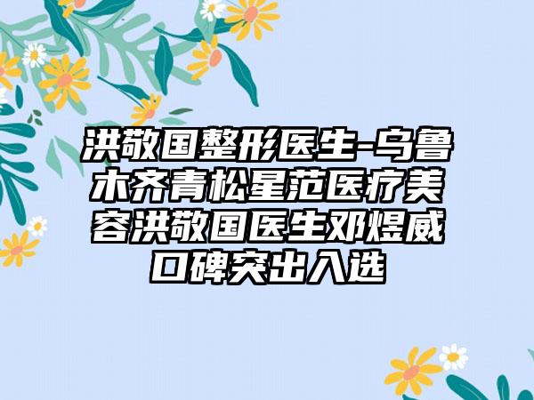 洪敬国整形医生-乌鲁木齐青松星范医疗美容洪敬国医生邓煜威口碑突出入选