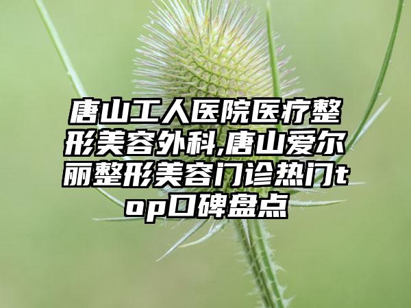 唐山工人医院医疗整形美容外科,唐山爱尔丽整形美容门诊热门top口碑盘点