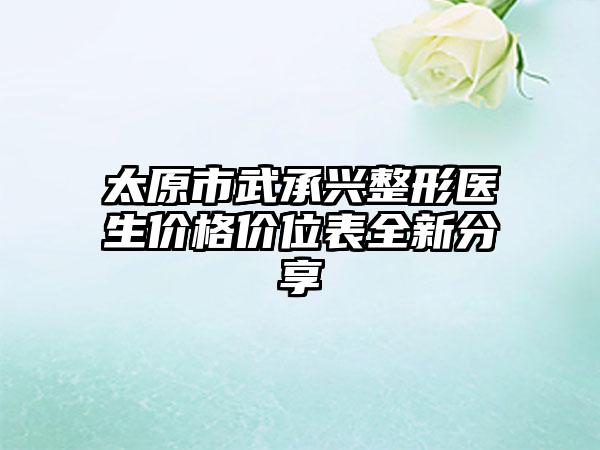 太原市武承兴整形医生价格价位表全新分享