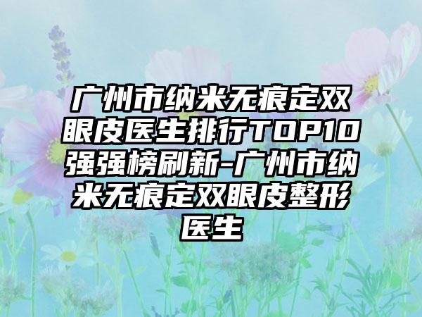 广州市纳米无痕定双眼皮医生排行TOP10强强榜刷新-广州市纳米无痕定双眼皮整形医生