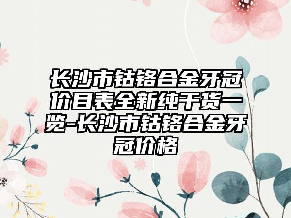 长沙市钴铬合金牙冠价目表全新纯干货一览-长沙市钴铬合金牙冠价格
