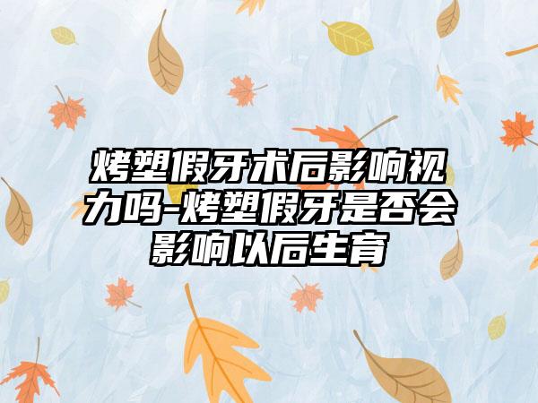 烤塑假牙术后影响视力吗-烤塑假牙是否会影响以后生育
