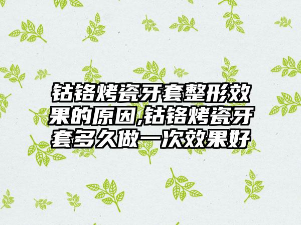 钴铬烤瓷牙套整形效果的原因,钴铬烤瓷牙套多久做一次效果好