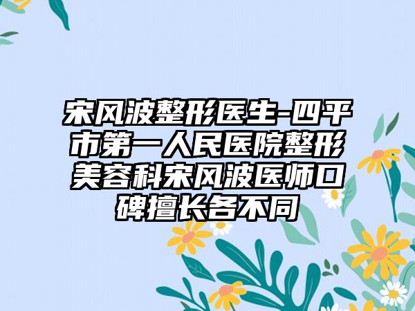 宋风波整形医生-四平市第一人民医院整形美容科宋风波医师口碑擅长各不同