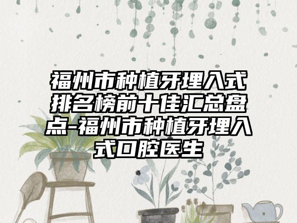 福州市种植牙埋入式排名榜前十佳汇总盘点-福州市种植牙埋入式口腔医生