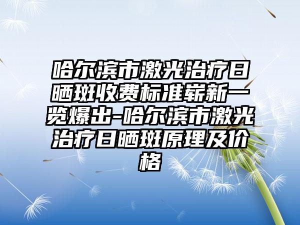 哈尔滨市激光治疗日晒斑收费标准崭新一览爆出-哈尔滨市激光治疗日晒斑原理及价格