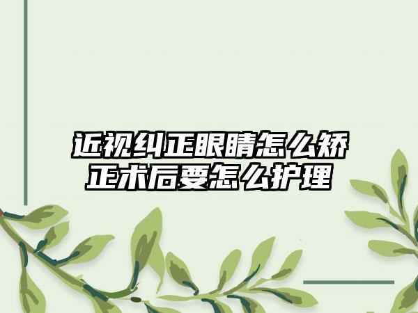 近视纠正眼睛怎么矫正术后要怎么护理