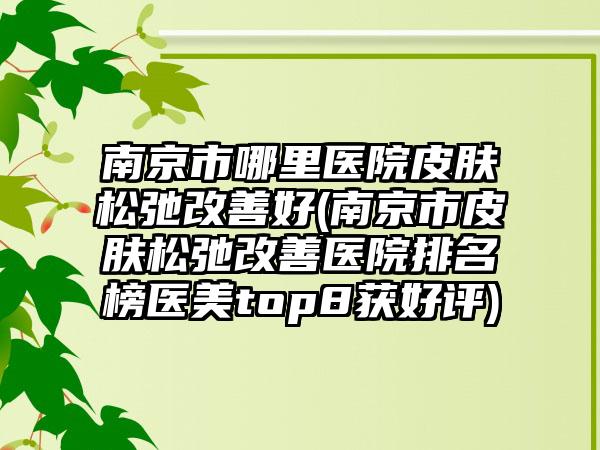 南京市哪里医院皮肤松弛改善好(南京市皮肤松弛改善医院排名榜医美top8获好评)