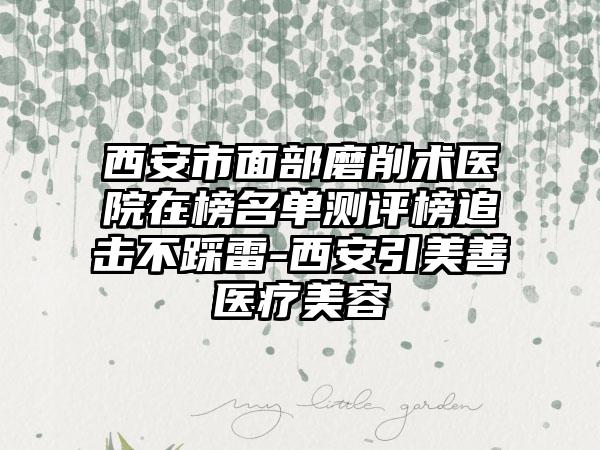 西安市面部磨削术医院在榜名单测评榜追击不踩雷-西安引美善医疗美容