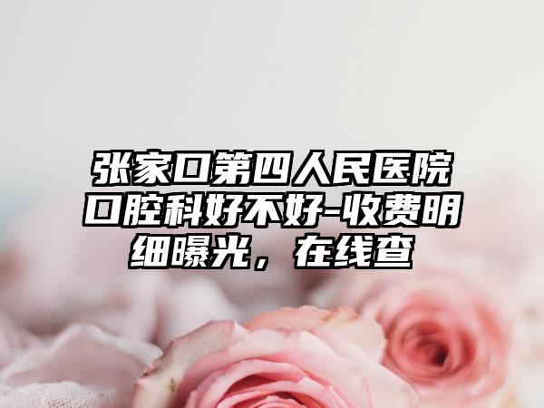 张家口第四人民医院口腔科好不好-收费明细曝光，在线查