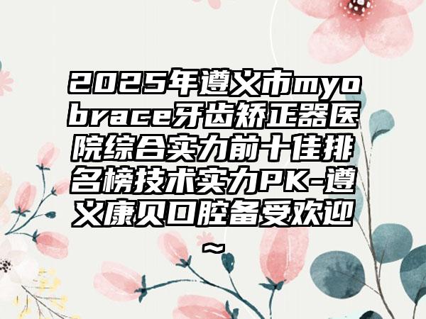 2025年遵义市myobrace牙齿矫正器医院综合实力前十佳排名榜技术实力PK-遵义康贝口腔备受欢迎~