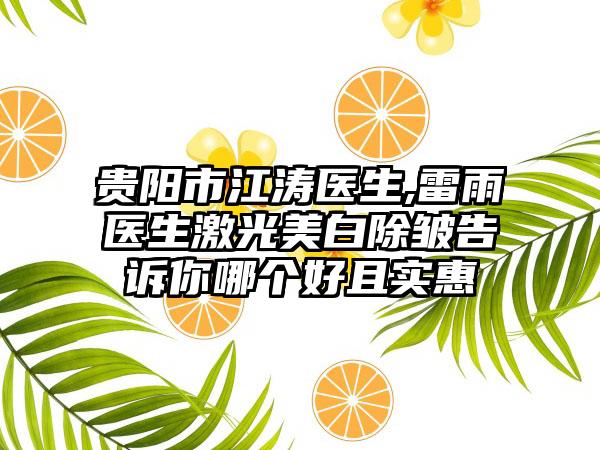 贵阳市江涛医生,雷雨医生激光美白除皱告诉你哪个好且实惠