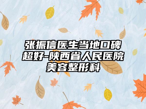 张振信医生当地口碑超好-陕西省人民医院美容整形科