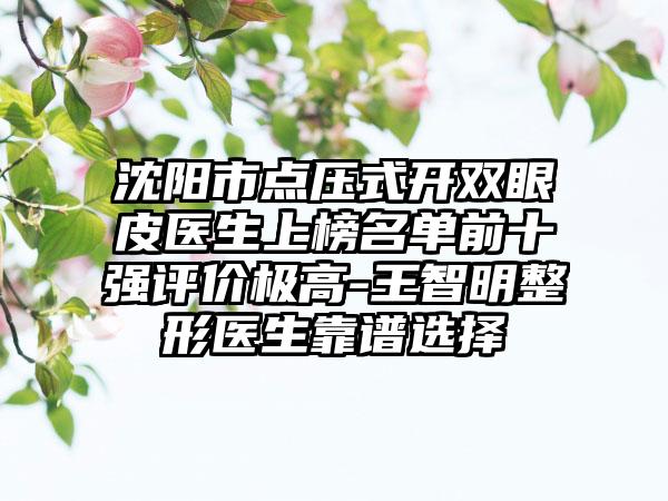 沈阳市点压式开双眼皮医生上榜名单前十强评价极高-王智明整形医生靠谱选择