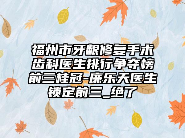 福州市牙龈修复手术齿科医生排行争夺榜前三桂冠-廉乐天医生锁定前三_绝了