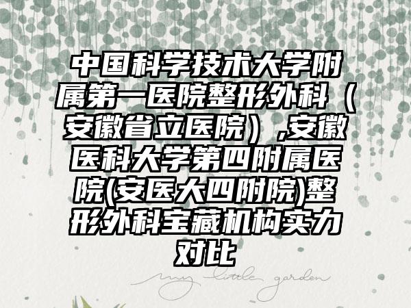 中国科学技术大学附属第一医院整形外科（安徽省立医院）,安徽医科大学第四附属医院(安医大四附院)整形外科宝藏机构实力对比