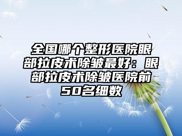 全国哪个整形医院眼部拉皮术除皱最好：眼部拉皮术除皱医院前50名细数