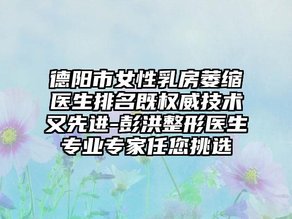 德阳市女性乳房萎缩医生排名既权威技术又先进-彭洪整形医生专业专家任您挑选