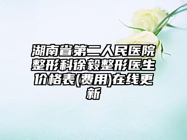 湖南省第二人民医院整形科徐毅整形医生价格表(费用)在线更新