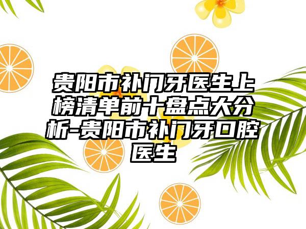 贵阳市补门牙医生上榜清单前十盘点大分析-贵阳市补门牙口腔医生
