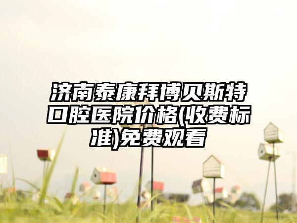 济南泰康拜博贝斯特口腔医院价格(收费标准)免费观看