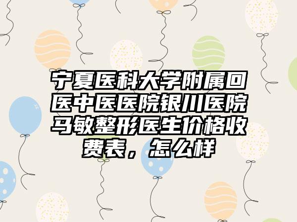 宁夏医科大学附属回医中医医院银川医院马敏整形医生价格收费表，怎么样