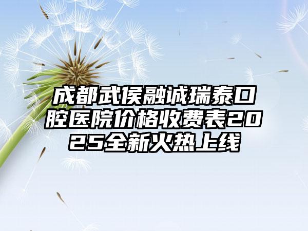 成都武侯融诚瑞泰口腔医院价格收费表2025全新火热上线