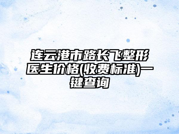 连云港市路长飞整形医生价格(收费标准)一键查询