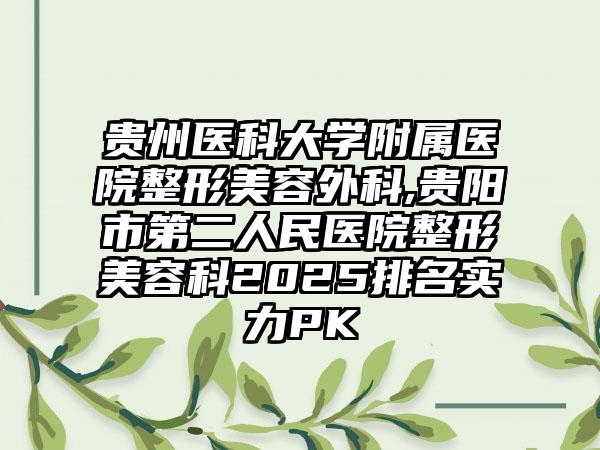 贵州医科大学附属医院整形美容外科,贵阳市第二人民医院整形美容科2025排名实力PK