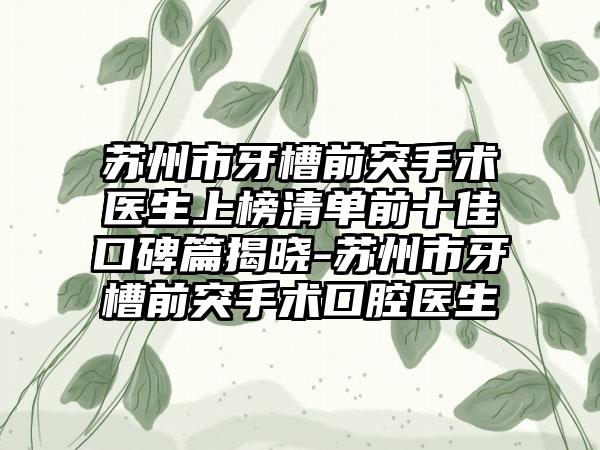 苏州市牙槽前突手术医生上榜清单前十佳口碑篇揭晓-苏州市牙槽前突手术口腔医生