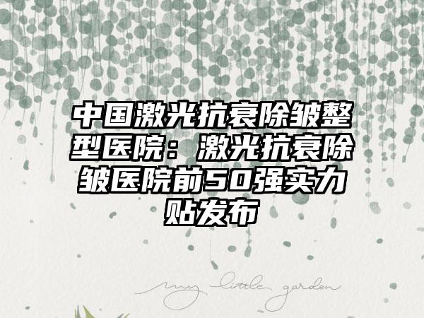 中国激光抗衰除皱整型医院：激光抗衰除皱医院前50强实力贴发布