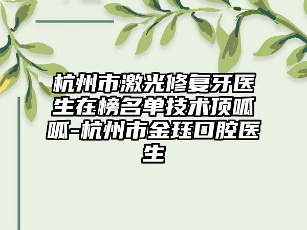 杭州市激光修复牙医生在榜名单技术顶呱呱-杭州市金珏口腔医生