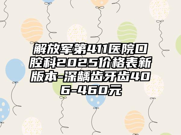 解放军第411医院口腔科2025价格表新版本-深龋齿牙齿406-460元