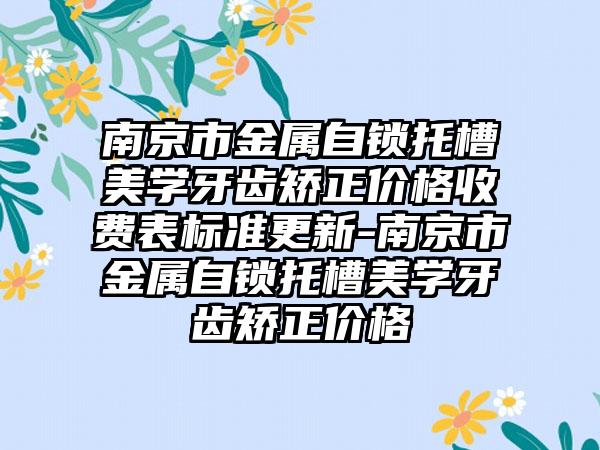 南京市金属自锁托槽美学牙齿矫正价格收费表标准更新-南京市金属自锁托槽美学牙齿矫正价格