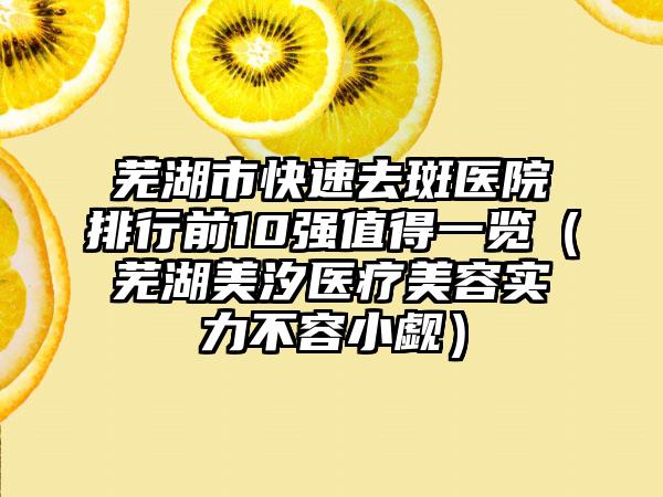 芜湖市快速去斑医院排行前10强值得一览（芜湖美汐医疗美容实力不容小觑）