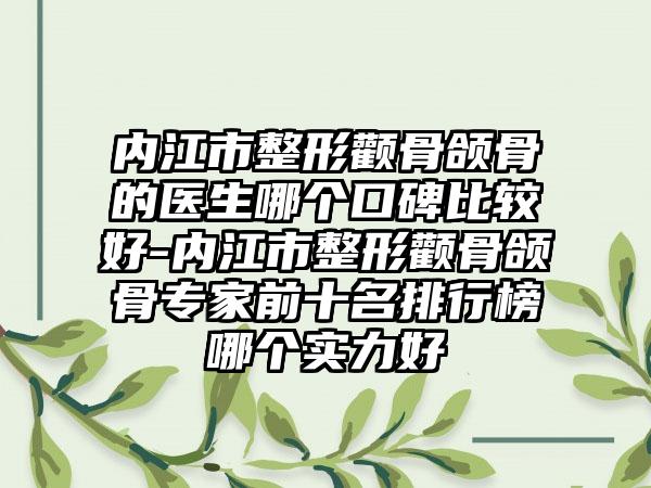 内江市整形颧骨颌骨的医生哪个口碑比较好-内江市整形颧骨颌骨专家前十名排行榜哪个实力好