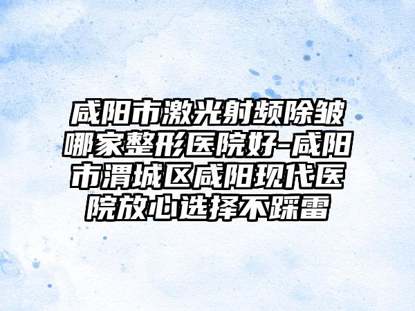 咸阳市激光射频除皱哪家整形医院好-咸阳市渭城区咸阳现代医院放心选择不踩雷
