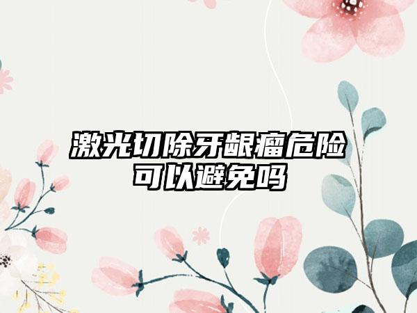 激光切除牙龈瘤危险可以避免吗
