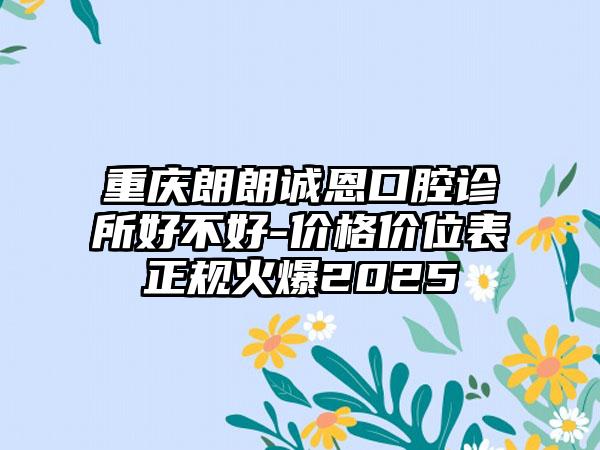 重庆朗朗诚恩口腔诊所好不好-价格价位表正规火爆2025