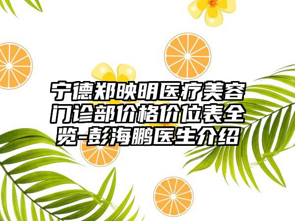 宁德郑映明医疗美容门诊部价格价位表全览-彭海鹏医生介绍