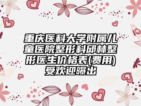 重庆医科大学附属儿童医院整形科邱林整形医生价格表(费用)受欢迎曝出