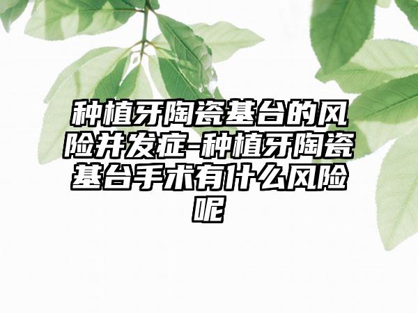 种植牙陶瓷基台的风险并发症-种植牙陶瓷基台手术有什么风险呢