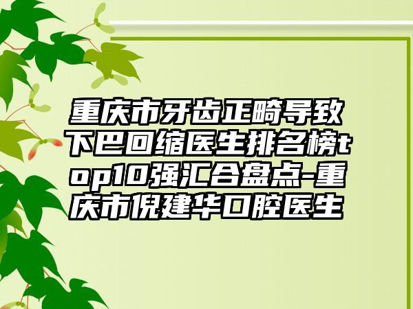 重庆市牙齿正畸导致下巴回缩医生排名榜top10强汇合盘点-重庆市倪建华口腔医生