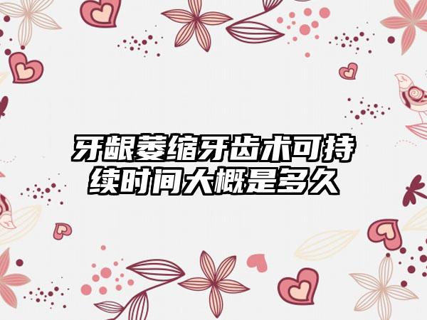 牙龈萎缩牙齿术可持续时间大概是多久