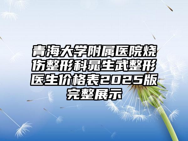 青海大学附属医院烧伤整形科晁生武整形医生价格表2025版完整展示