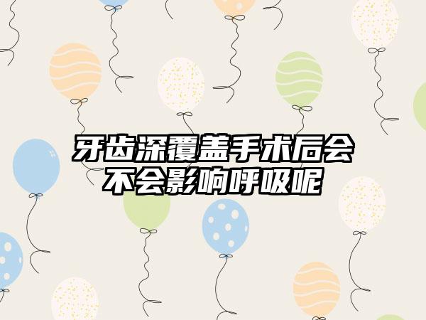 牙齿深覆盖手术后会不会影响呼吸呢
