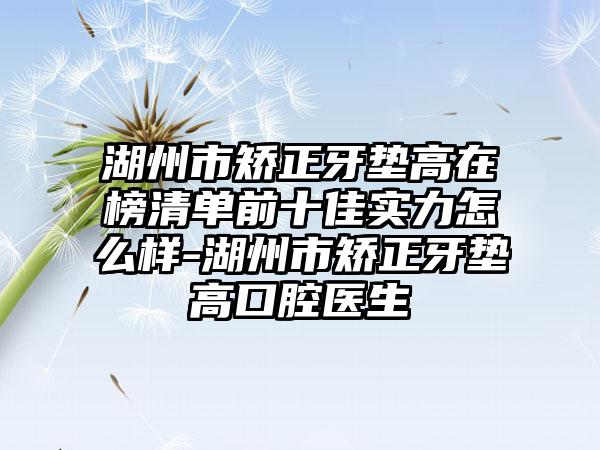 湖州市矫正牙垫高在榜清单前十佳实力怎么样-湖州市矫正牙垫高口腔医生