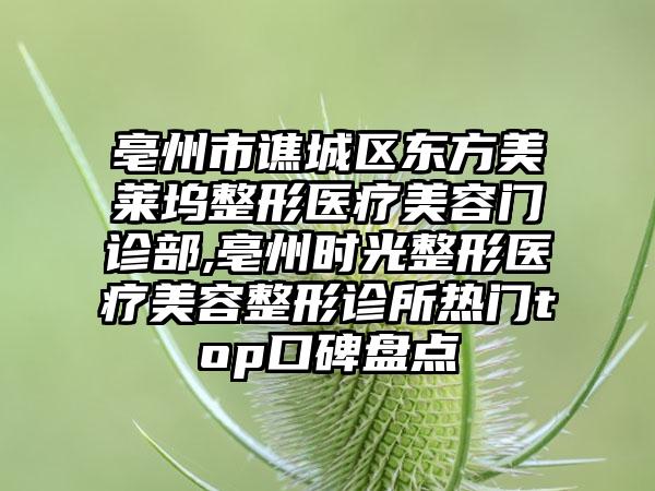 亳州市谯城区东方美莱坞整形医疗美容门诊部,亳州时光整形医疗美容整形诊所热门top口碑盘点