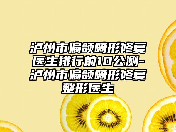 泸州市偏颌畸形修复医生排行前10公测-泸州市偏颌畸形修复整形医生